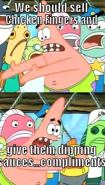WE SHOULD SELL CHICKEN FINGERS AND GIVE THEM DIPPING SAUCES...COMPLIMENTS Push it somewhere else Patrick