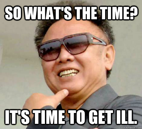 So what's the time? It's time to get ill. - So what's the time? It's time to get ill.  Kim Jong-il