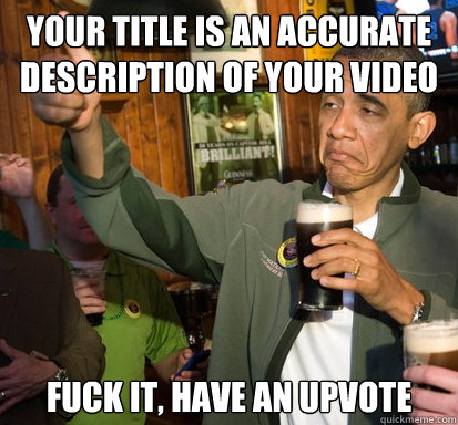 Your title is an accurate description of your video fuck it, have an upvote   Upvote Obama