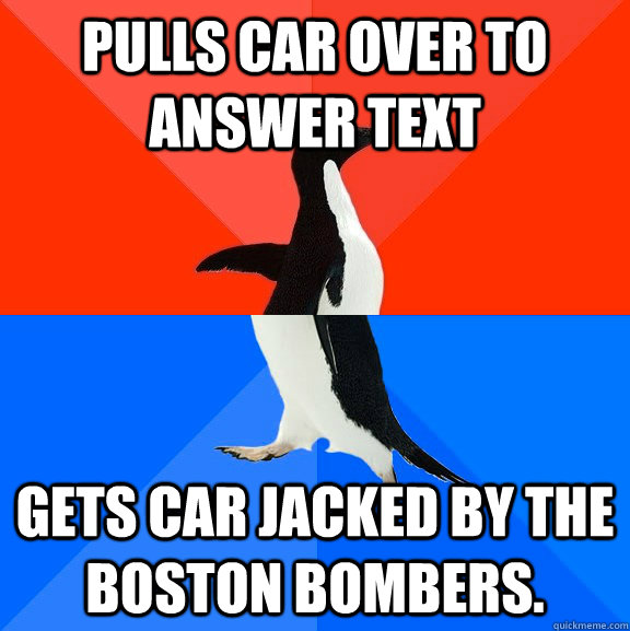 Pulls car over to answer text gets car jacked by the Boston bombers.  Socially Awesome Awkward Penguin
