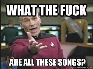 What the fuck Are all these songs?  Annoyed Picard