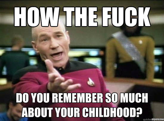 How the fuck Do you remember so much about your childhood?  Annoyed Picard HD