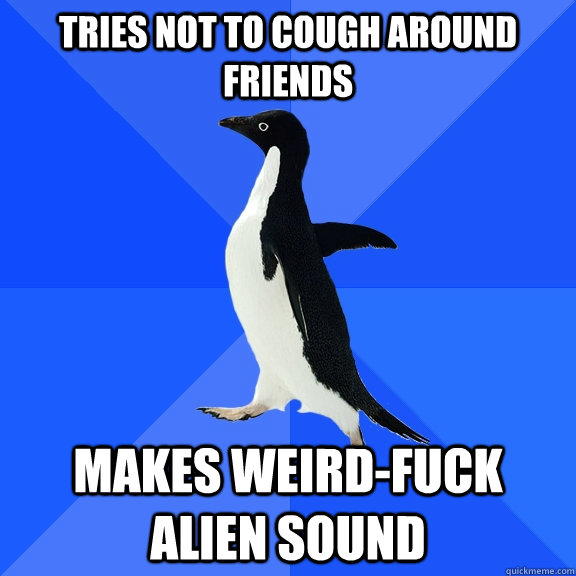 tries not to cough around friends makes weird-fuck alien sound  Socially Awkward Penguin