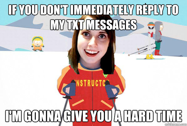 If you don't immediately reply to my txt messages I'm gonna give you a hard time - If you don't immediately reply to my txt messages I'm gonna give you a hard time  Overly Attached Girlfriend Ski Instructor