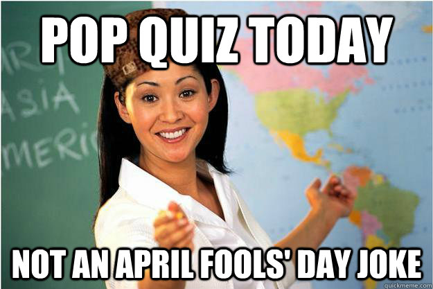 Pop Quiz Today Not an April Fools' Day joke - Pop Quiz Today Not an April Fools' Day joke  Scumbag Teacher