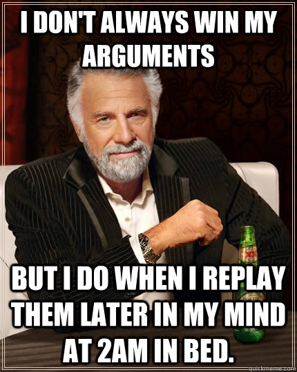 I don't always win my arguments But I do when I replay them later in my mind at 2am in bed.  The Most Interesting Man In The World