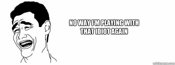 No way I'm playing with 
that idiot again  Fuck That Guy