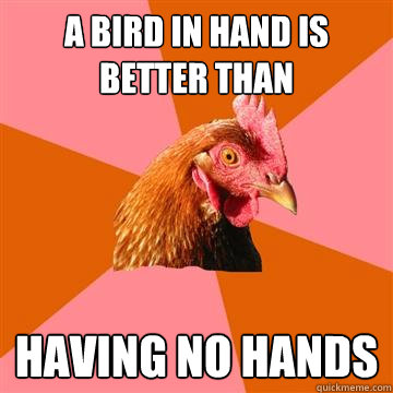 a bird in hand is better than having no hands - a bird in hand is better than having no hands  Anti-Joke Chicken