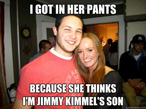 I got in her pants because she thinks
i'm jimmy kimmel's son  Freshman Couple