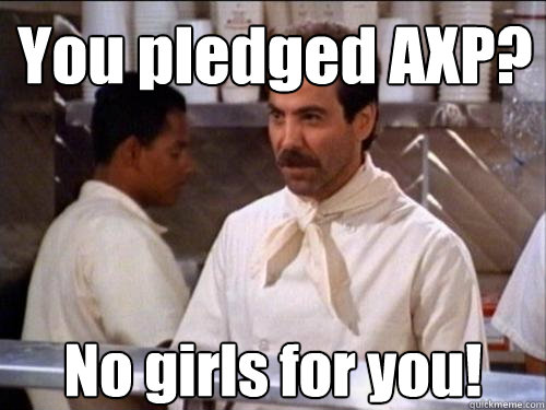 You pledged AXP? No girls for you!  Soup Nazi