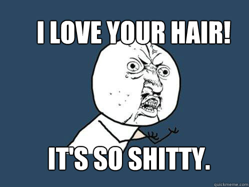 I love your hair! It's so shitty.   Y U No