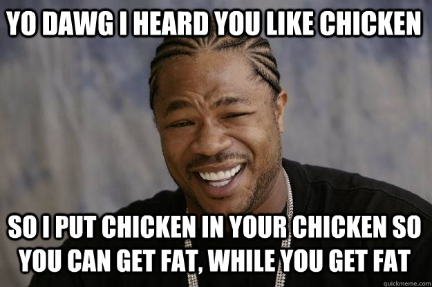 YO DAWG I HEard you like chicken so I put chicken in your chicken so you can get fat, while you get fat - YO DAWG I HEard you like chicken so I put chicken in your chicken so you can get fat, while you get fat  Xzibit meme