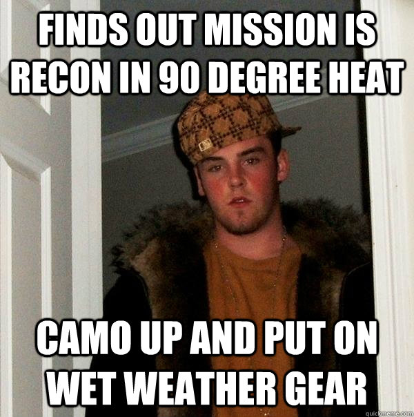 finds out mission is recon in 90 degree heat CAMO UP AND PUT ON WET WEATHER GEAR  Scumbag Steve