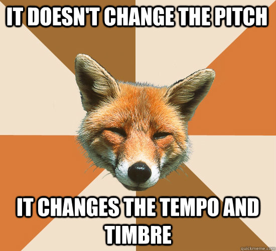 it doesn't change the pitch it changes the tempo and timbre - it doesn't change the pitch it changes the tempo and timbre  Condescending Fox