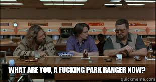 What are you, a fucking park ranger now? - What are you, a fucking park ranger now?  Misc