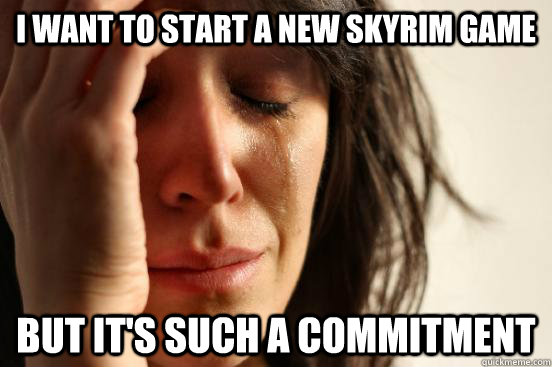 I want to start a new Skyrim game but it's such a commitment - I want to start a new Skyrim game but it's such a commitment  Misc