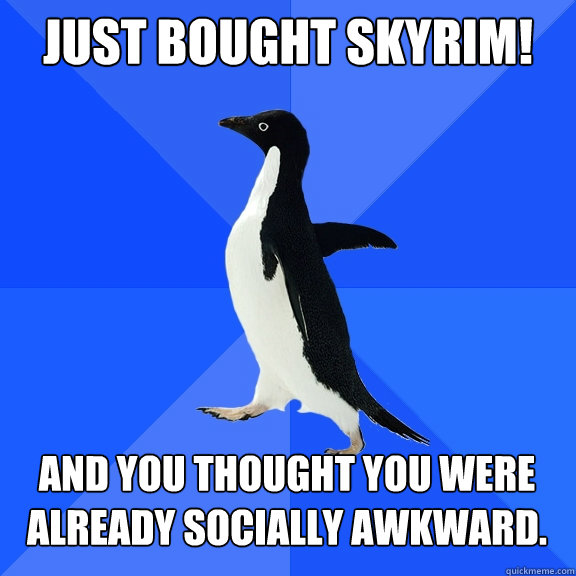 Just bought skyrim! And you thought you were already socially awkward.  Socially Awkward Penguin