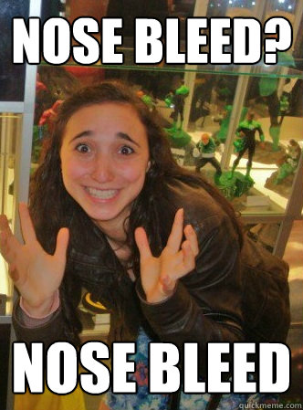 Nose bleed? Nose bleed - Nose bleed? Nose bleed  Nose Bleed Girl