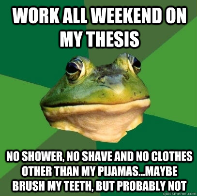 work all weekend on my thesis no shower, no shave and no clothes other than my pijamas...maybe brush my teeth, but probably not  Foul Bachelor Frog