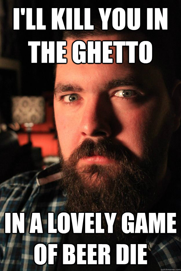 I'll kill you in the ghetto In a lovely game of beer die - I'll kill you in the ghetto In a lovely game of beer die  dayton meme