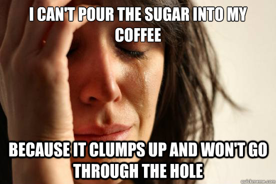 I can't pour the sugar into my coffee because it clumps up and won't go through the hole  First World Problems
