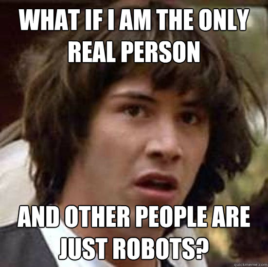 What if I am the only real person and other people are just robots?  conspiracy keanu