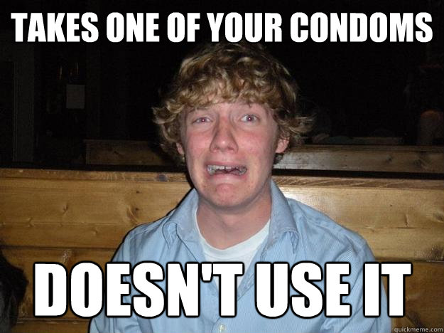 takes one of your condoms doesn't use it  Rejected Frat Boy