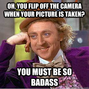 Oh, you flip off the camera when your picture is taken? You must be so badass  Condescending Wonka