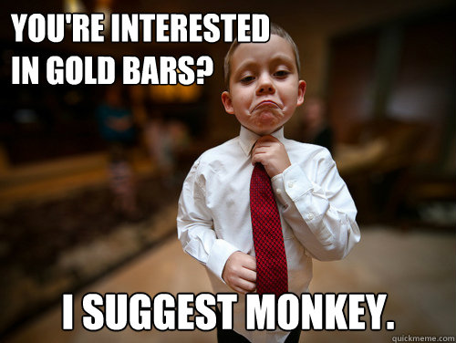 You're interested 
in gold bars? I suggest monkey.  Financial Advisor Kid