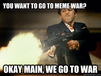YOU WANT TO GO TO MEME WAR? OKAY MAIN, WE GO TO WAR - YOU WANT TO GO TO MEME WAR? OKAY MAIN, WE GO TO WAR  The Best Scarface