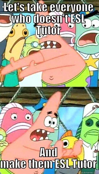 LET'S TAKE EVERYONE WHO DOESN'T ESL TUTOR AND MAKE THEM ESL TUTOR Push it somewhere else Patrick