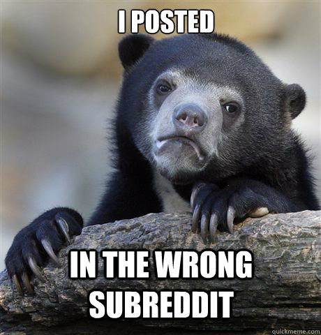 I posted in the wrong subreddit  Confession Bear