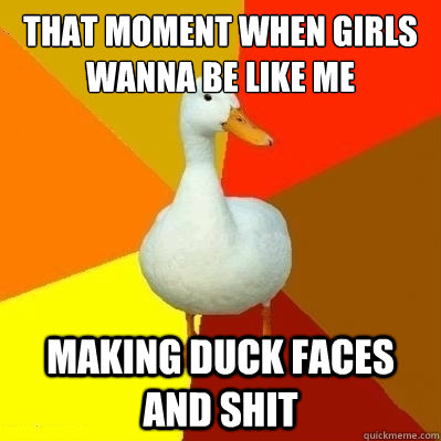 that moment when girls wanna be like me making duck faces and shit  Technologically Impaired Duck