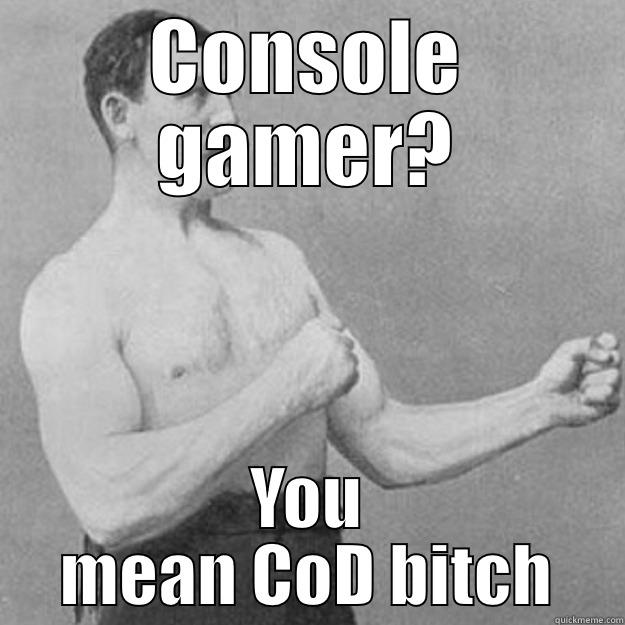 CONSOLE GAMER? YOU MEAN COD BITCH overly manly man