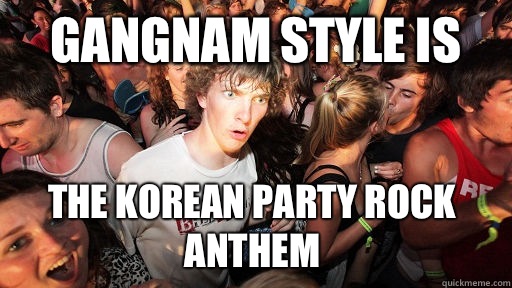 Gangnam style is The Korean party rock anthem  Sudden Clarity Clarence