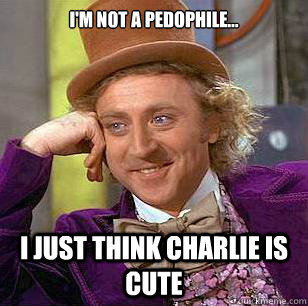 I'm not a pedophile...  I Just Think Charlie Is Cute - I'm not a pedophile...  I Just Think Charlie Is Cute  Condescending Wonka