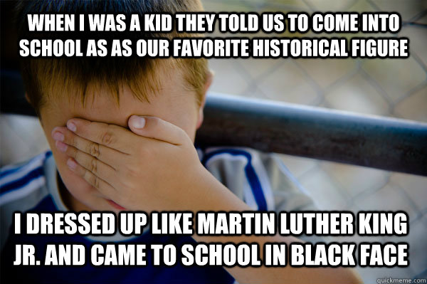 When I was a kid they told us to come into school as as our favorite historical figure I dressed up like Martin Luther King Jr. and came to school in black face - When I was a kid they told us to come into school as as our favorite historical figure I dressed up like Martin Luther King Jr. and came to school in black face  Confession kid