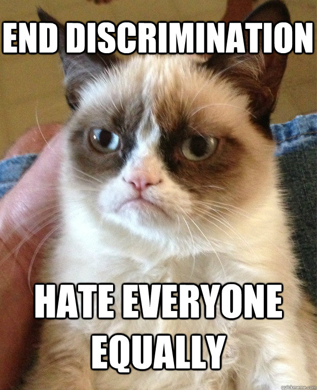End discrimination hate everyone equally  Grumpy Cat