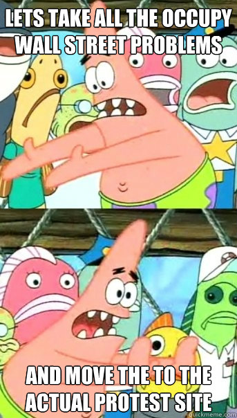 Lets take all the Occupy Wall Street problems and move the to the actual protest site  Push it somewhere else Patrick