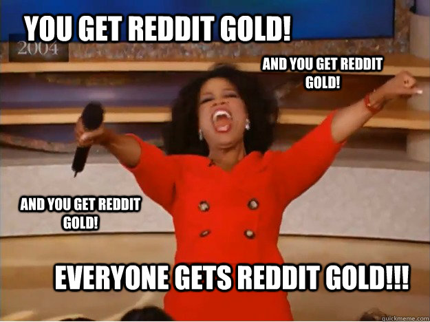 You get Reddit Gold! Everyone gets Reddit Gold!!! And you get Reddit Gold! AND you get Reddit Gold!  oprah you get a car