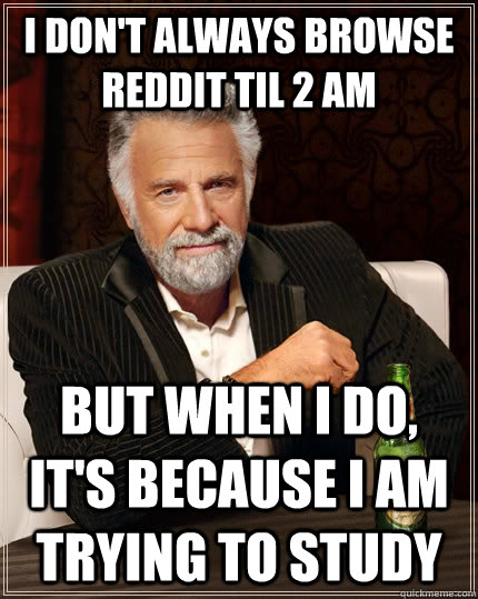 I don't always browse Reddit til 2 am but when I do, it's because i am trying to study  The Most Interesting Man In The World