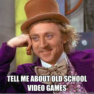  Tell me about old school video games -  Tell me about old school video games  willy wonka