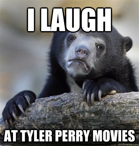 i laugh at Tyler Perry Movies - i laugh at Tyler Perry Movies  Confession Bear