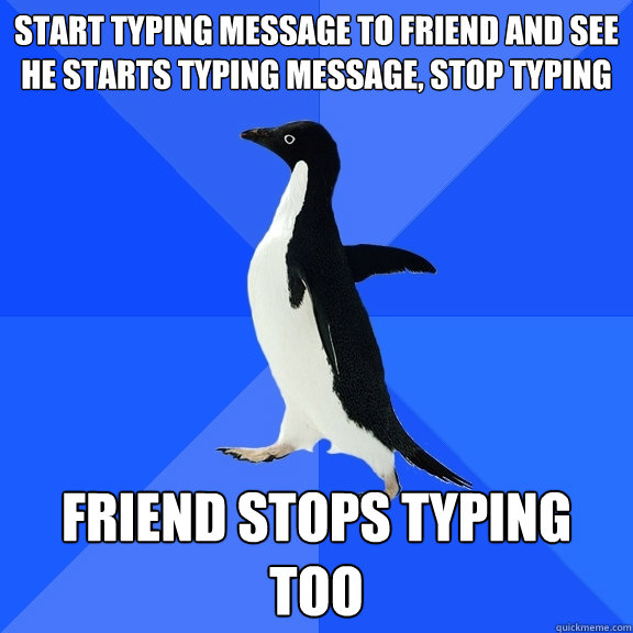 Start typing message to friend and see he starts typing message, stop typing friend stops typing too  Socially Awkward Penguin