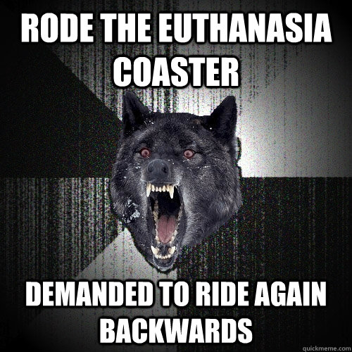Rode the Euthanasia Coaster Demanded to ride again backwards  Insanity Wolf