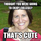 thought you were going to enjoy college? that's cute  