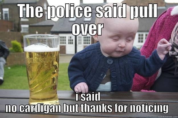 THE POLICE SAID PULL OVER I SAID NO CARDIGAN BUT THANKS FOR NOTICING  drunk baby