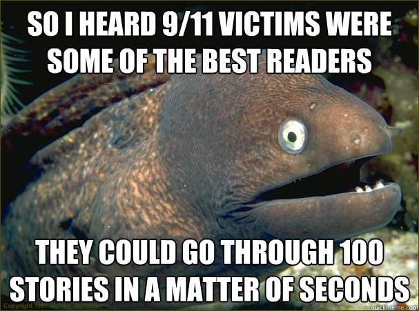 So I heard 9/11 victims were some of the best readers They could go through 100 stories in a matter of seconds - So I heard 9/11 victims were some of the best readers They could go through 100 stories in a matter of seconds  Bad Joke Eel
