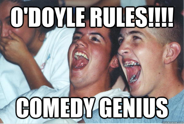 O'Doyle Rules!!!! Comedy genius - O'Doyle Rules!!!! Comedy genius  Immature High Schoolers