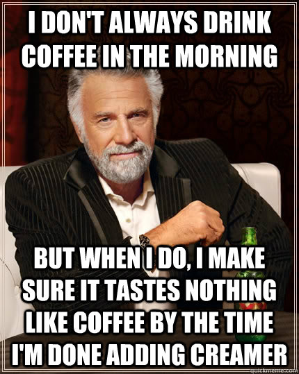 I don't always drink coffee in the morning but when I do, I make sure it tastes nothing like coffee by the time I'm done adding creamer  The Most Interesting Man In The World